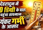 देहरादून में भीषण गर्मी: तापमान 40 डिग्री से पार, जंगल में आग और कार में शॉर्ट सर्किट