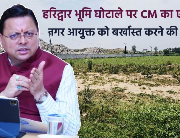 हरिद्वार भूमि घोटाले में मुख्यमंत्री का कठोर निर्णय, नगर आयुक्त बर्खास्त, पूर्व डीएम को सजा