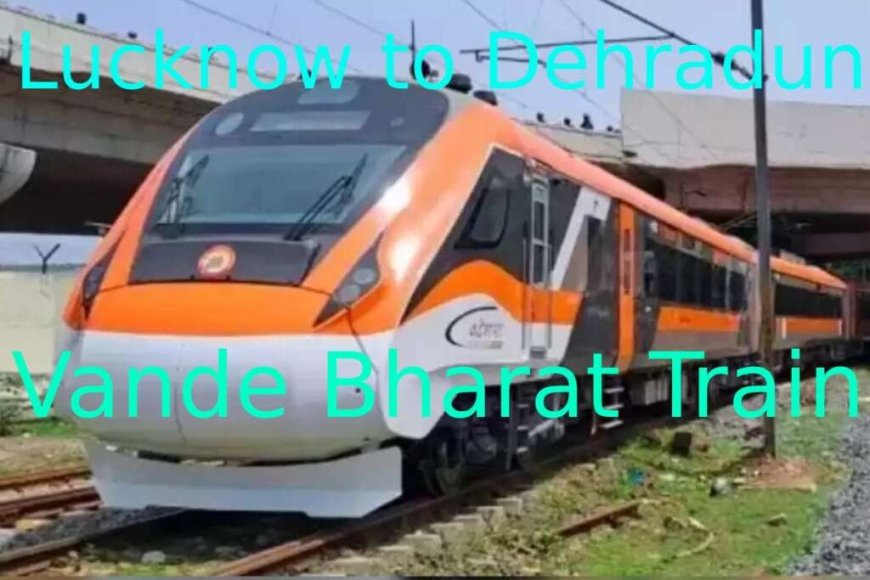 देहरादून-लखनऊ वंदे भारत एक्सप्रेस को मिला नया स्टॉपेज: शाहजहांपुर में होगा रुकाव